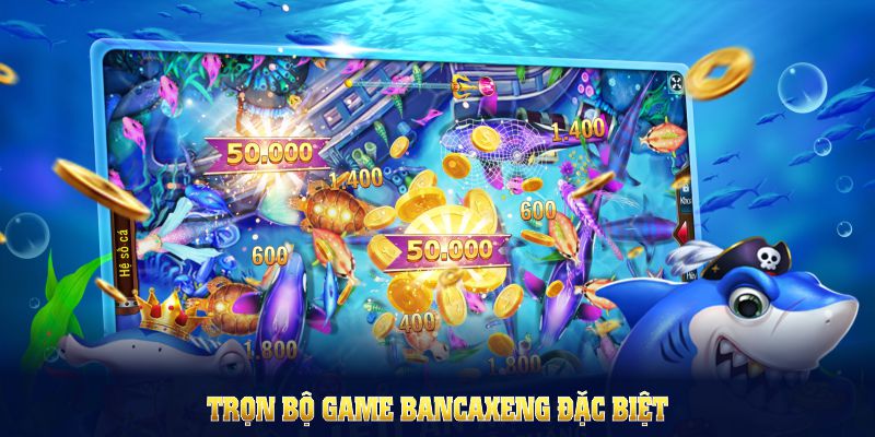 Trọn bộ game bancaxeng đặc biệt, thỏa mãn mọi đam mê